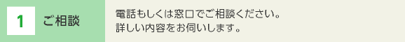 1 ご相談 電話もしくは窓口でご相談ください。詳しい内容をお伺いします。